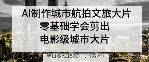 AI制作城市航拍文旅大片，零基础学会剪出电影级城市大片，单日变现多张-网创项目