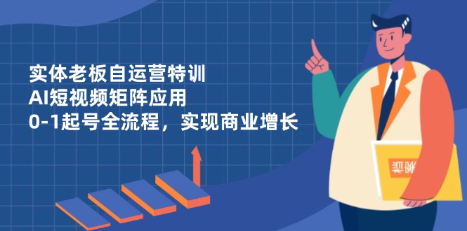 实体老板自运营特训，AI短视频矩阵应用，0-1起号全流程，实现商业增长-网创项目