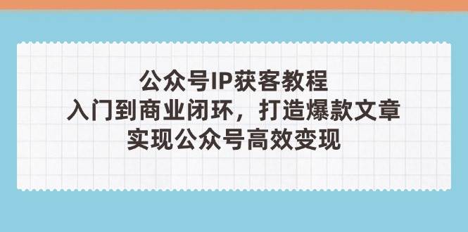 公众号IP获客教程(第3期)，从入门到商业闭环，打造爆款文章，实现公众号高效变现-网创项目