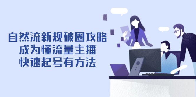 自然流新规破圈攻略【4月6更新】：成为懂流量主播，快速起号有方法-网创项目