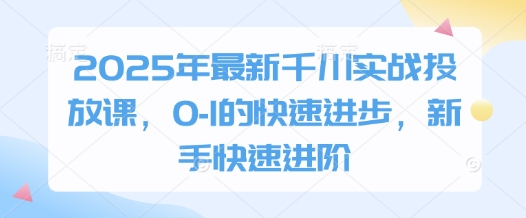 2025年最新千川实战投放课，0-1的快速进步，新手快速进阶-网创项目