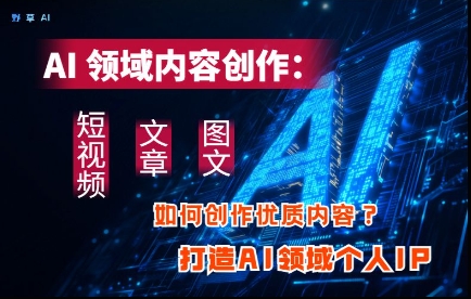 AI领域内容创作：高效创作短视频、文章、图文三大板块内容，打造AI领域个人IP-网创项目