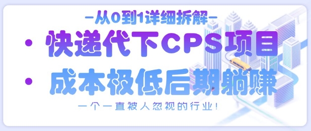 从0到1详细拆解快递代下CPS项目，一个一直被人忽视的行业！-网创项目