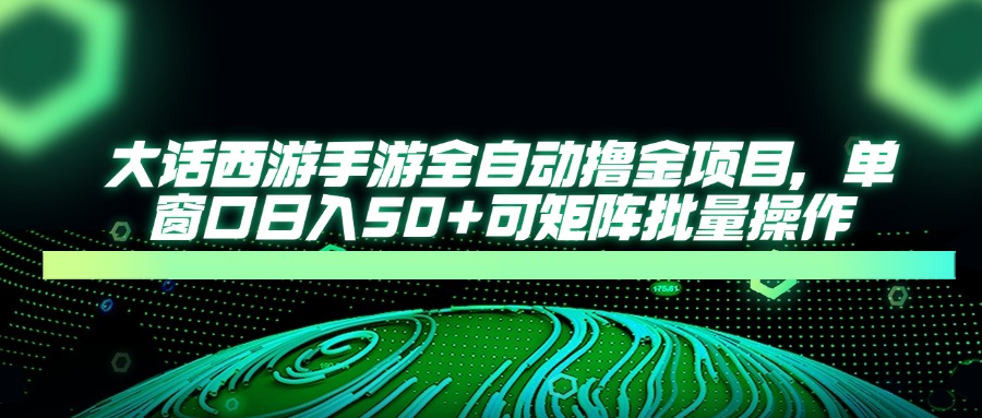 大话西游手游全自动撸金项目，单窗口日入50+可矩阵批量操作-网创项目