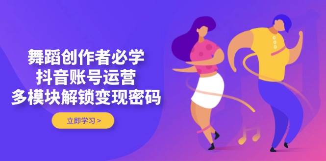 舞蹈创作者必学，抖音账号运营，多模块解锁变现密码-网创项目