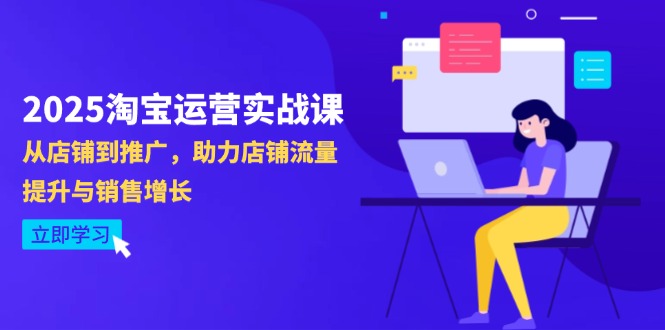 2025淘宝运营实战课-4月更新：从店铺到推广，助力店铺流量提升与销售增长-网创项目