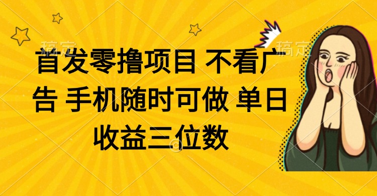 零撸项目 不看广告 手机随时可做 单日收益三位数-网创项目