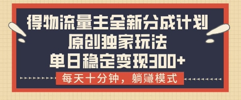 得物流量主全新分成计划模式，原创独家玩法，每天十分钟，躺挣模式，单日稳定变现3张+【揭秘】-网创项目