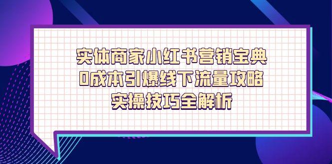 实体商家小红书营销宝典，0成本引爆线下流量攻略，实操技巧全解析-网创项目