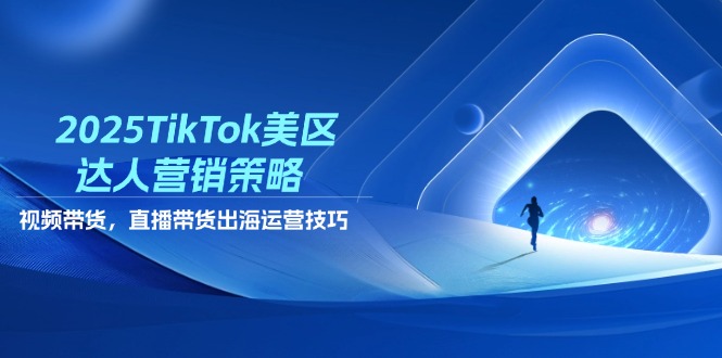 2025TikTok美区达人营销策略，视频带货，直播带货，出海运营技巧-网创项目