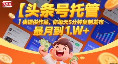 【头条号托管 】我提供作品，你每天5分钟复制发布，最高月入1W+【揭秘】-网创项目