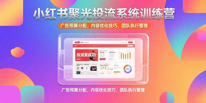 小红书聚光投流系统训练营，广告预算分配，内容优化技巧，团队执行管理-网创项目