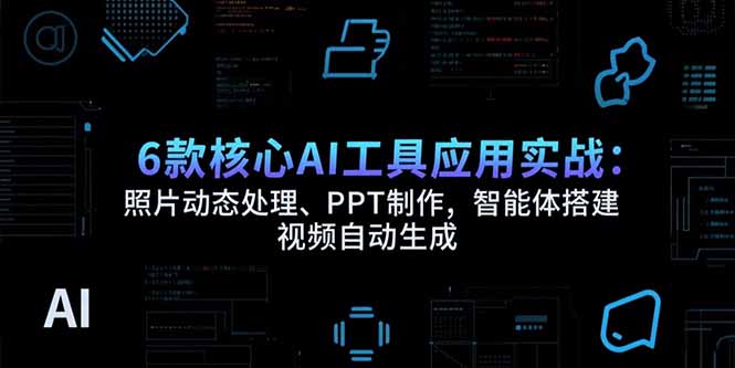 6款核心AI工具应用实战：照片动态处理、PPT制作，智能体搭建 视频自动生成-网创项目