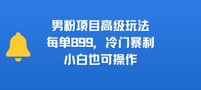 男粉项目高级玩法，每单899，冷门暴利，小白也可操作-网创项目