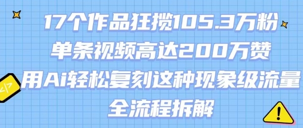 17个作品狂揽105.3W粉，单条视频高达200W赞，用Ai轻松复刻这种现象级流量!(全流程拆解)-网创项目
