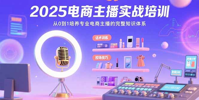 2025电商主播实战培训：从0到1培养专业电商主播的完整知识体系-网创项目