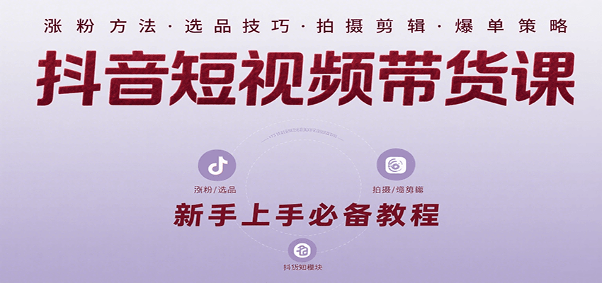 抖音短视频带货课：涵盖涨粉、选品、拍摄、剪辑等，教实操，助你从0到1实现爆单-网创项目
