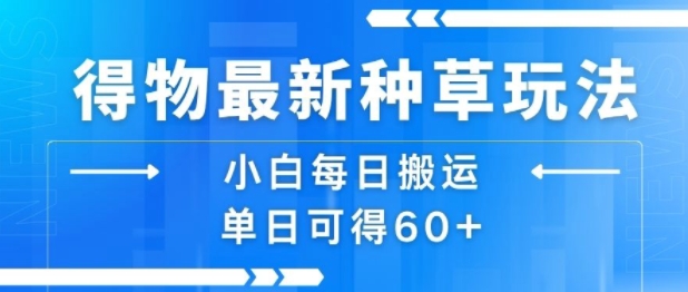 得物最新种草玩法，小白每日搬运单日可得60+-网创项目