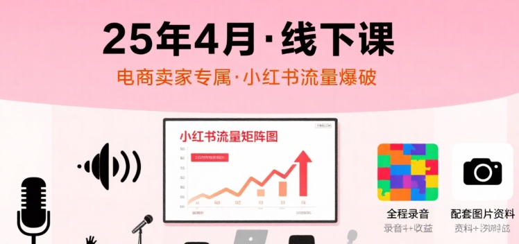 小红书25年4月线下课程，电商卖家小红书流量课，录音+图片-网创项目