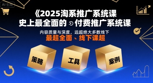2025淘系推广系统课，史上最全面的付费推广系统课，内容质量与深度，远超绝大多数线下课-网创项目