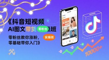 抖音短视频AI图文带货实操班，零粉丝教你涨粉，零基础带你入门-网创项目