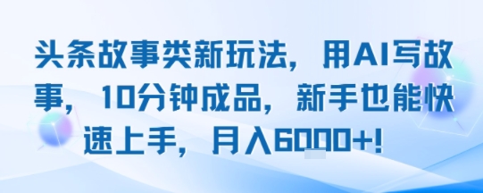 头条故事类新玩法，用AI写故事，10分钟成品，新手也能快速上手，月入6k+-网创项目