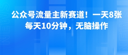 公众号流量主新赛道！一天8张，每天10分钟，无脑操作-网创项目