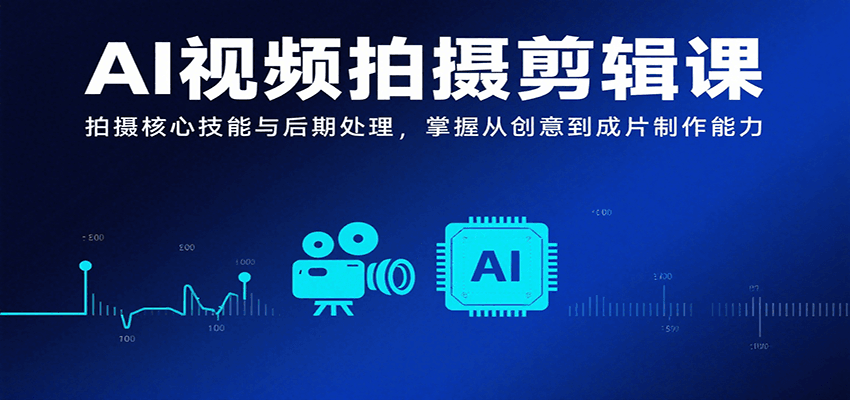 AI视频拍摄剪辑课，拍摄核心技能与后期处理，掌握从创意到成片制作能力-网创项目