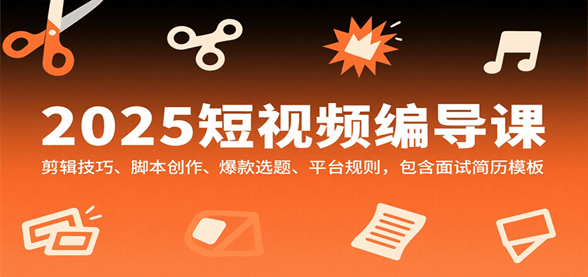 2025短视频编导课，剪辑技巧、脚本创作、爆款选题、平台规则，包含面试简历模板-网创项目