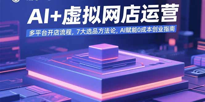 AI+虚拟网店运营：多平台开店流程，7大选品方法论，AI赋能0成本创业指南-网创项目