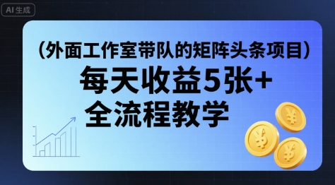 外面工作室带队的矩阵头条挂G项目，每天收益5张+，全流程教学【附全套工具】-网创项目