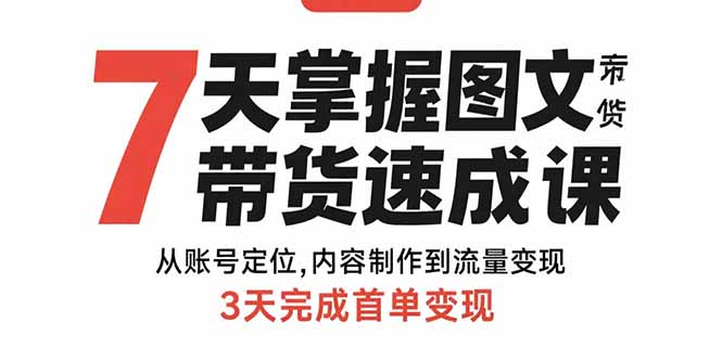 7天掌握图文带货速成课：从账号定位,内容制作到流量变现,3天完成首单变现-网创项目