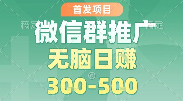 首发项目，微信群推广，一天15单，每单利润10米，无脑日入3-5张【揭秘】-网创项目
