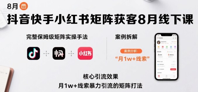 抖音快手小红书矩阵获客8月线下课，完整保姆级矩阵实操手法与案例拆解，月1w+线索暴力引流的矩阵打法-网创项目