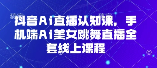 抖音Ai直播认知课，手机端Ai美女跳舞直播全套线上课程-网创项目