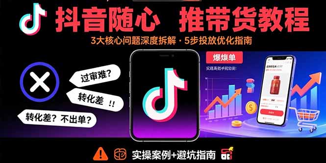 抖音随心推带货教程：拆解过审难/转化差/不出单 等常见问题 实现高效带货-网创项目