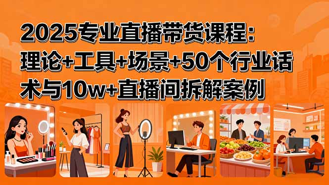 2025专业直播带货课程：理论+工具+场景+50个行业话术与10w+直播间拆解案例-网创项目