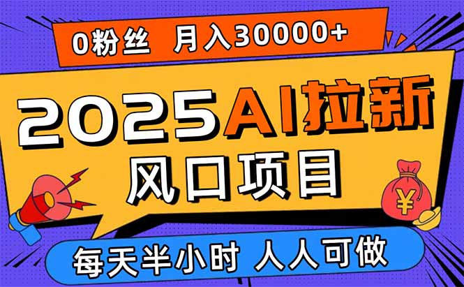 2025AI拉新风口项目，0粉0基础月入30000+新手小白轻松学会-网创项目
