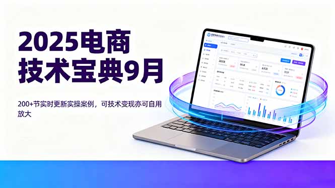 2025电商技术宝典9月：200+节实时更新实操案例，可技术变现亦可自用放大-网创项目