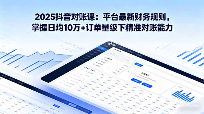 2025抖音 对账课：平台最新财务规则 掌握日均10万+订单量级下精准对账能力-网创项目
